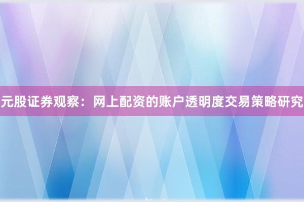 元股证券观察：网上配资的账户透明度交易策略研究