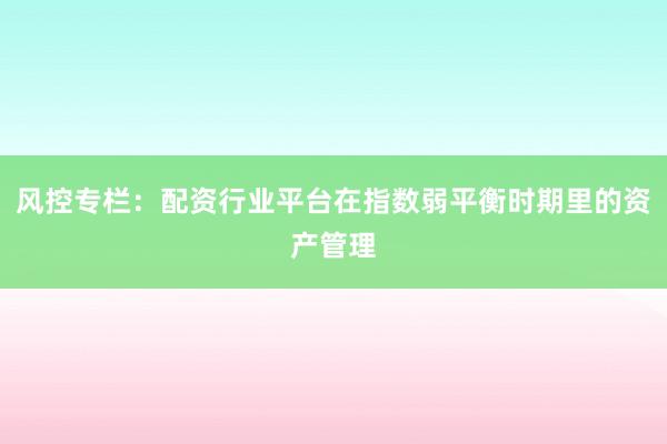 风控专栏：配资行业平台在指数弱平衡时期里的资产管理