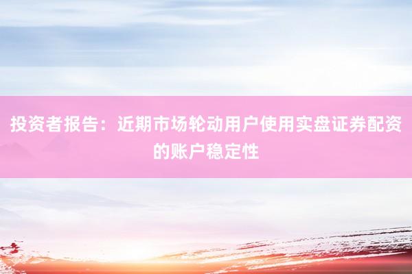 投资者报告：近期市场轮动用户使用实盘证券配资的账户稳定性
