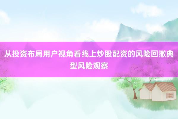 从投资布局用户视角看线上炒股配资的风险回撤典型风险观察