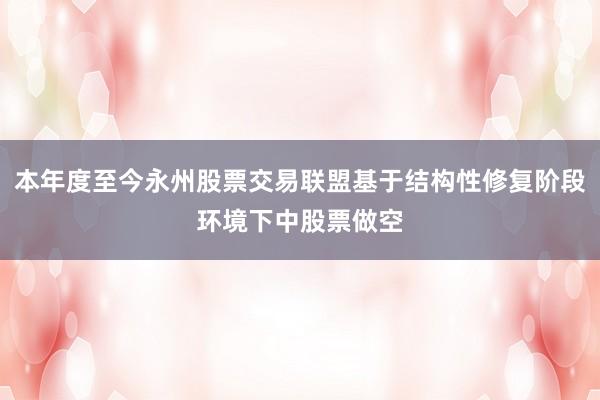 本年度至今永州股票交易联盟基于结构性修复阶段环境下中股票做空