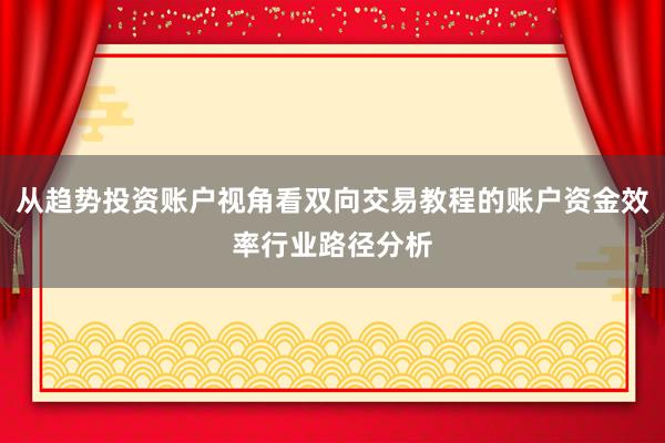 从趋势投资账户视角看双向交易教程的账户资金效率行业路径分析