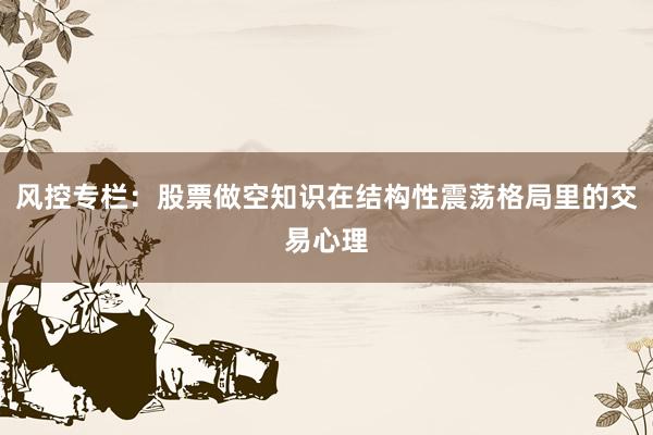 风控专栏：股票做空知识在结构性震荡格局里的交易心理