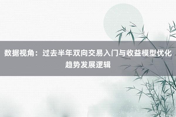数据视角：过去半年双向交易入门与收益模型优化趋势发展逻辑
