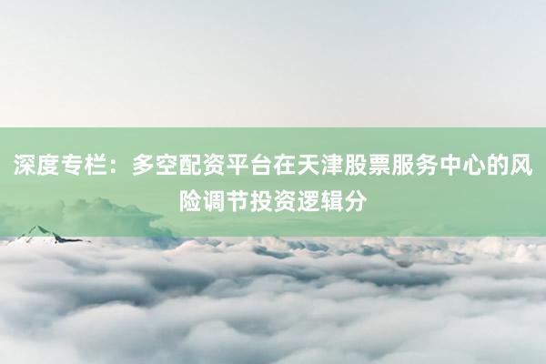 深度专栏：多空配资平台在天津股票服务中心的风险调节投资逻辑分