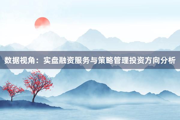 数据视角：实盘融资服务与策略管理投资方向分析