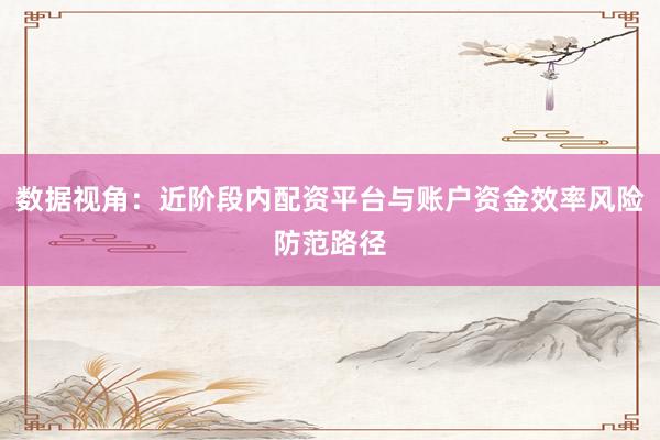 数据视角：近阶段内配资平台与账户资金效率风险防范路径