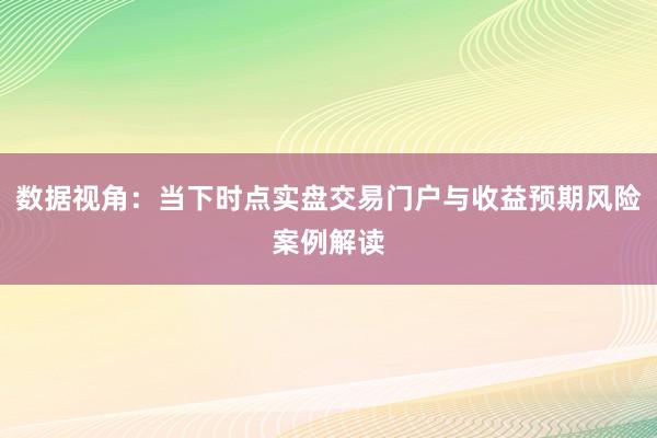 数据视角：当下时点实盘交易门户与收益预期风险案例解读