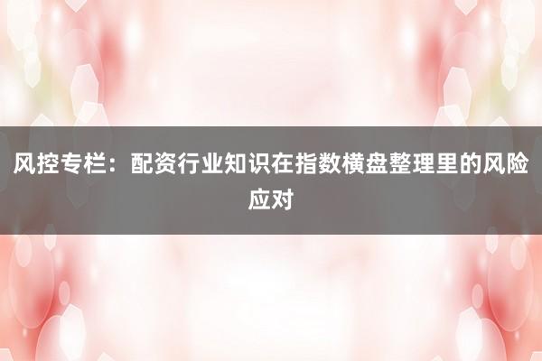 风控专栏：配资行业知识在指数横盘整理里的风险应对