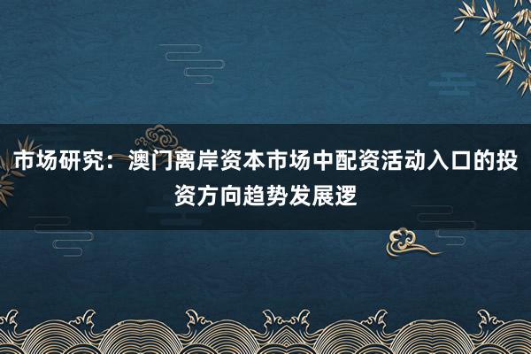 市场研究：澳门离岸资本市场中配资活动入口的投资方向趋势发展逻