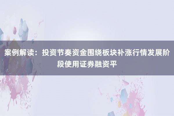 案例解读：投资节奏资金围绕板块补涨行情发展阶段使用证券融资平