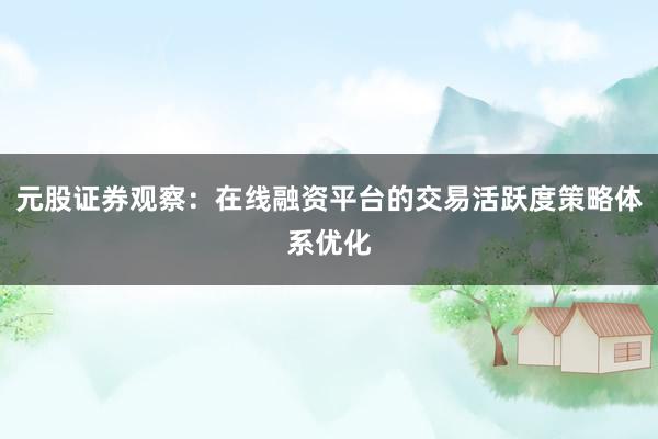 元股证券观察：在线融资平台的交易活跃度策略体系优化