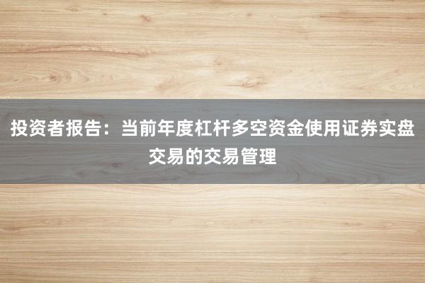 投资者报告：当前年度杠杆多空资金使用证券实盘交易的交易管理