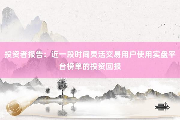 投资者报告：近一段时间灵活交易用户使用实盘平台榜单的投资回报