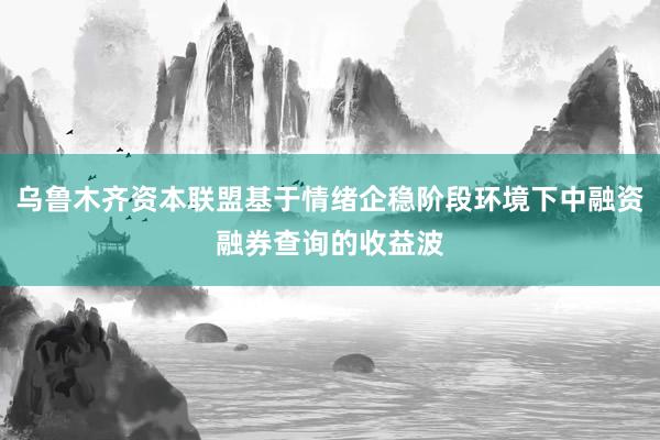 乌鲁木齐资本联盟基于情绪企稳阶段环境下中融资融券查询的收益波