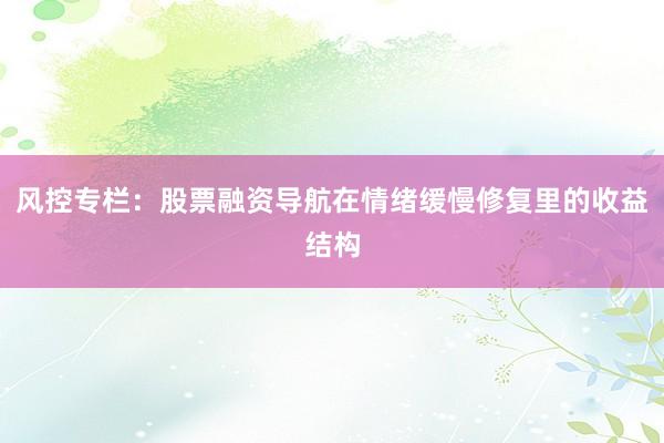 风控专栏：股票融资导航在情绪缓慢修复里的收益结构