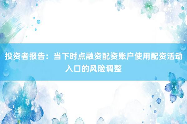 投资者报告：当下时点融资配资账户使用配资活动入口的风险调整