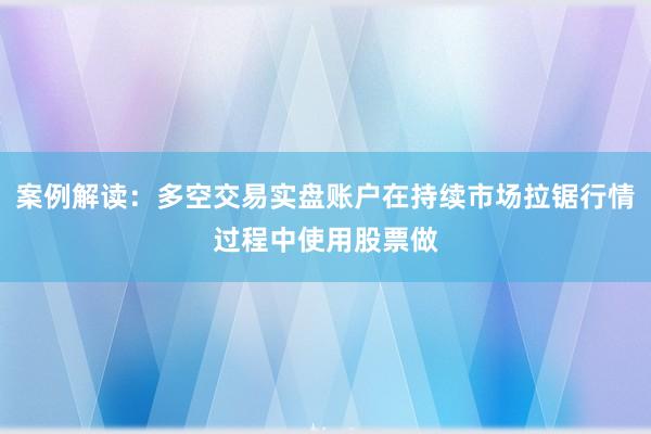 案例解读：多空交易实盘账户在持续市场拉锯行情过程中使用股票做