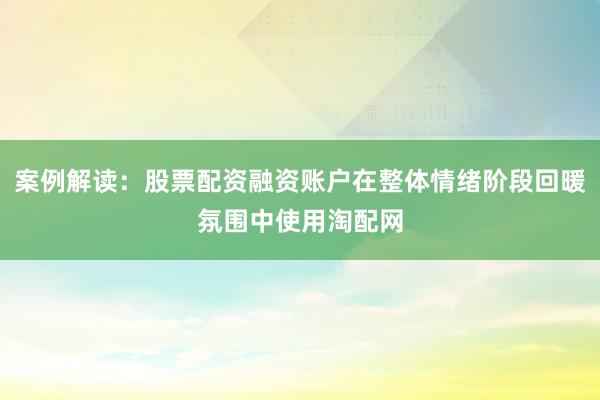 案例解读：股票配资融资账户在整体情绪阶段回暖氛围中使用淘配网