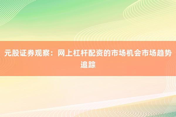 元股证券观察：网上杠杆配资的市场机会市场趋势追踪