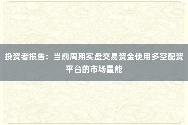 投资者报告：当前周期实盘交易资金使用多空配资平台的市场量能