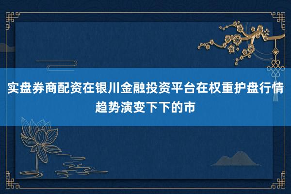 实盘券商配资在银川金融投资平台在权重护盘行情趋势演变下下的市