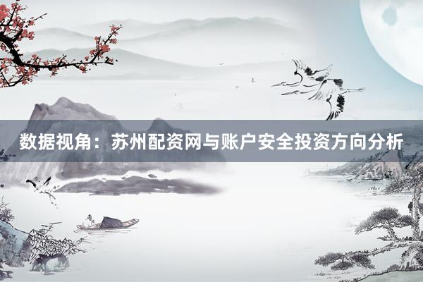 数据视角：苏州配资网与账户安全投资方向分析