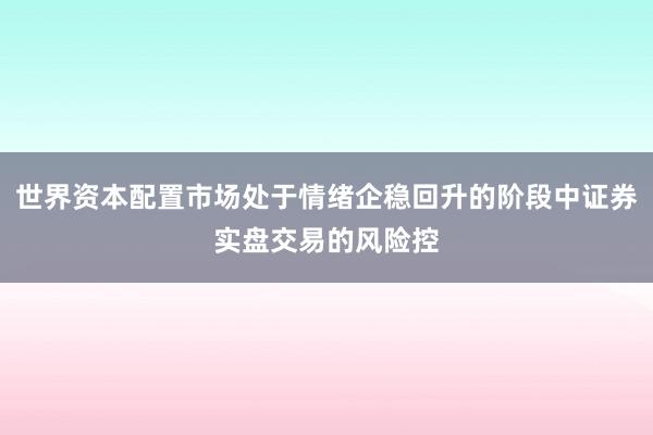 世界资本配置市场处于情绪企稳回升的阶段中证券实盘交易的风险控