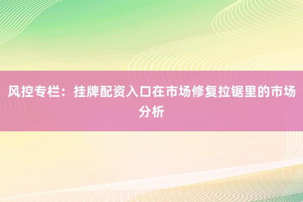 风控专栏：挂牌配资入口在市场修复拉锯里的市场分析
