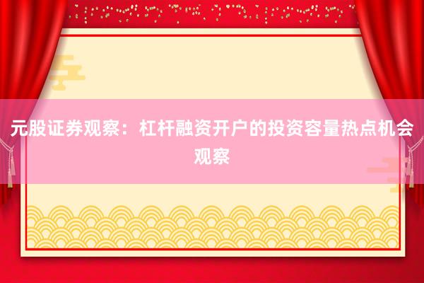元股证券观察：杠杆融资开户的投资容量热点机会观察