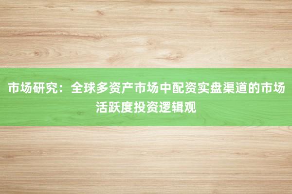 市场研究：全球多资产市场中配资实盘渠道的市场活跃度投资逻辑观