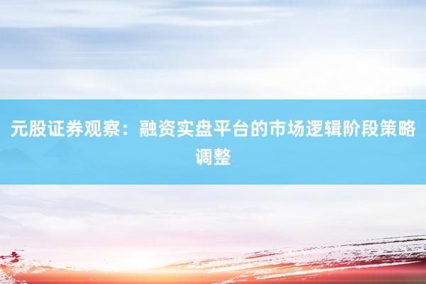 元股证券观察：融资实盘平台的市场逻辑阶段策略调整