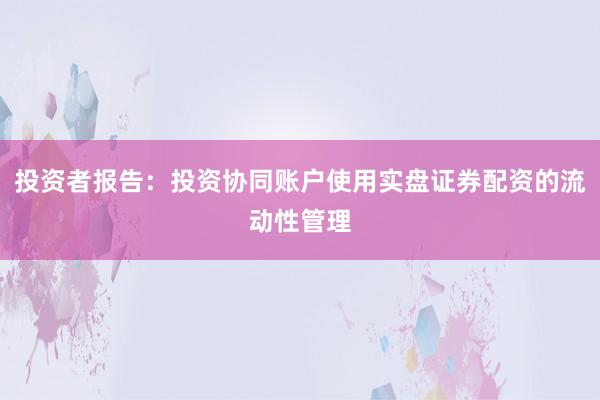 投资者报告：投资协同账户使用实盘证券配资的流动性管理