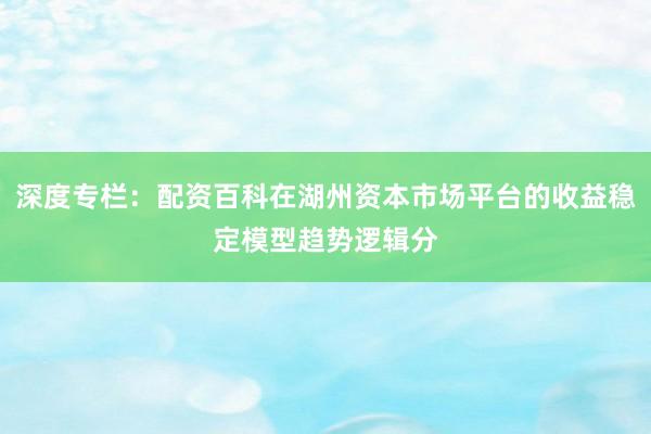 深度专栏：配资百科在湖州资本市场平台的收益稳定模型趋势逻辑分