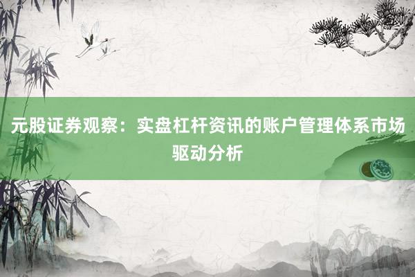 元股证券观察：实盘杠杆资讯的账户管理体系市场驱动分析