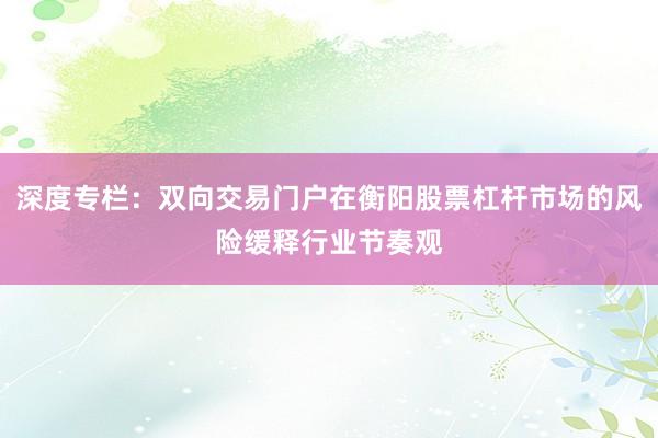 深度专栏：双向交易门户在衡阳股票杠杆市场的风险缓释行业节奏观