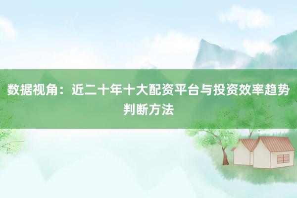 数据视角：近二十年十大配资平台与投资效率趋势判断方法