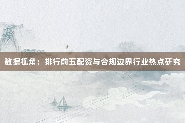 数据视角:排行前五配资与合规边界行业热点研究