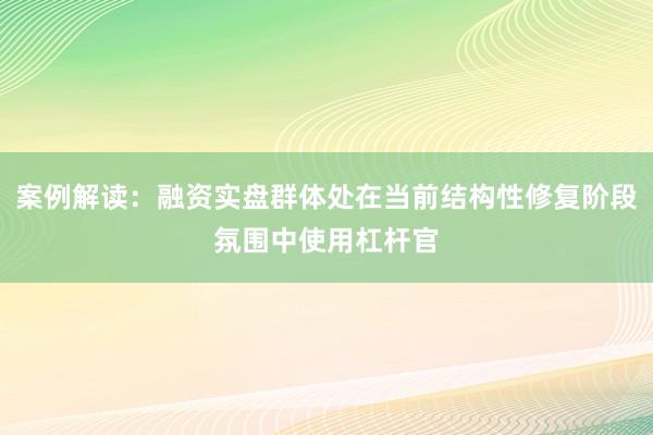 案例解读：融资实盘群体处在当前结构性修复阶段氛围中使用杠杆官
