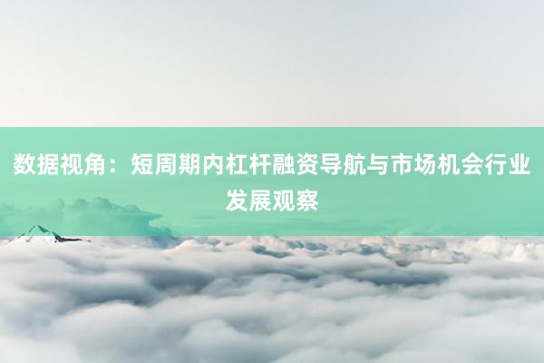数据视角：短周期内杠杆融资导航与市场机会行业发展观察