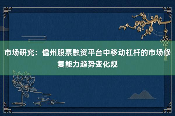 市场研究：儋州股票融资平台中移动杠杆的市场修复能力趋势变化规