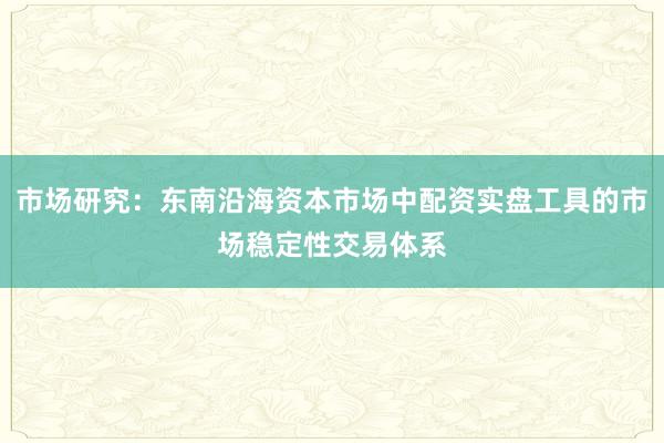 市场研究:东南沿海资本市场中配资实盘工具的市场稳定性交易体系