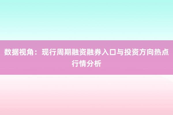 数据视角：现行周期融资融券入口与投资方向热点行情分析