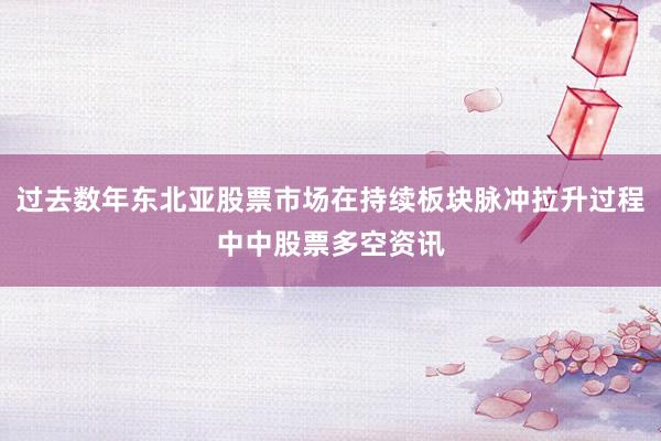 过去数年东北亚股票市场在持续板块脉冲拉升过程中中股票多空资讯