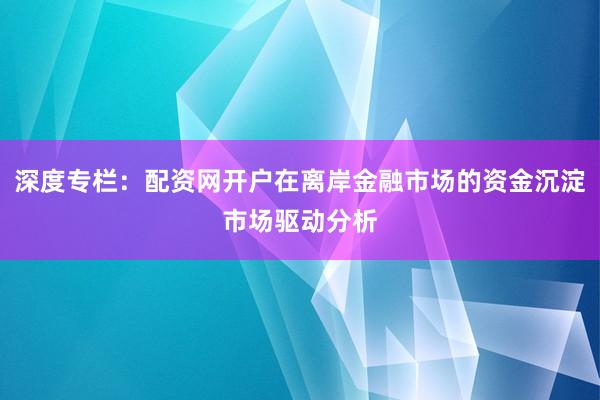 深度专栏：配资网开户在离岸金融市场的资金沉淀市场驱动分析