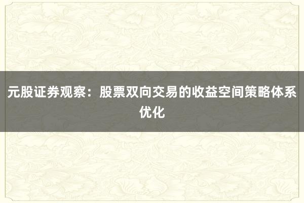 元股证券观察：股票双向交易的收益空间策略体系优化