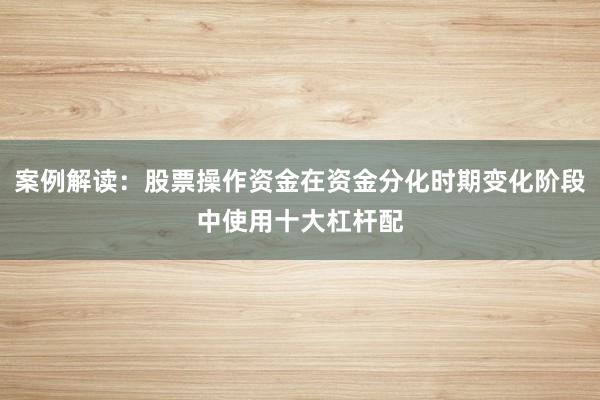 案例解读：股票操作资金在资金分化时期变化阶段中使用十大杠杆配