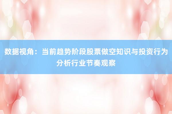 数据视角：当前趋势阶段股票做空知识与投资行为分析行业节奏观察