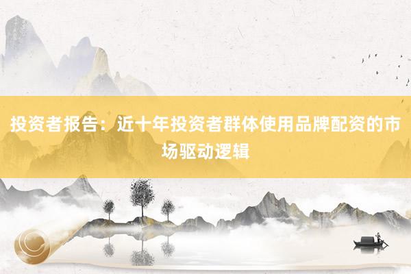 投资者报告：近十年投资者群体使用品牌配资的市场驱动逻辑