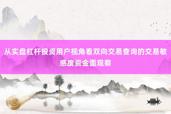 从实盘杠杆投资用户视角看双向交易查询的交易敏感度资金面观察